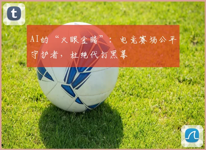 AI的“火眼金睛”：电竞赛场公平守护者，杜绝代打黑幕