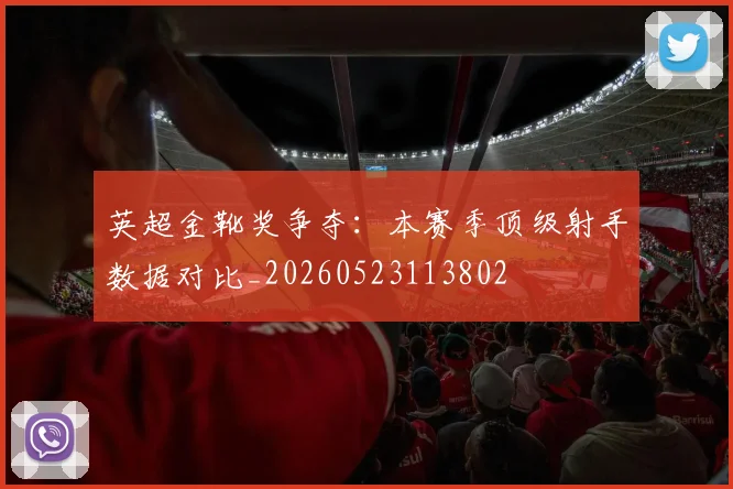 英超金靴奖争夺：本赛季顶级射手数据对比_20260523113802
