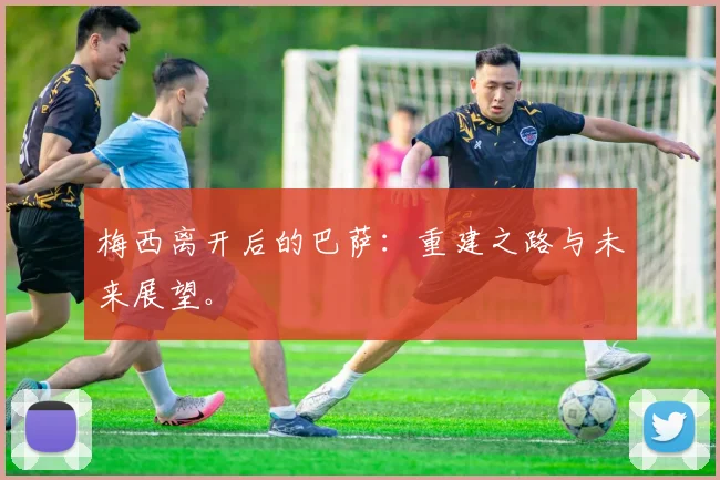 梅西离开后的巴萨：重建之路与未来展望。