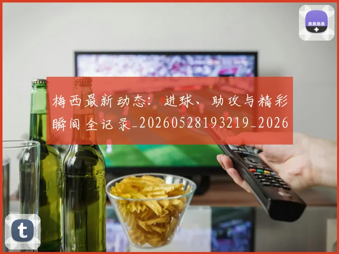 梅西最新动态:进球、助攻与精彩瞬间全记录_20260528193219_20260609223209