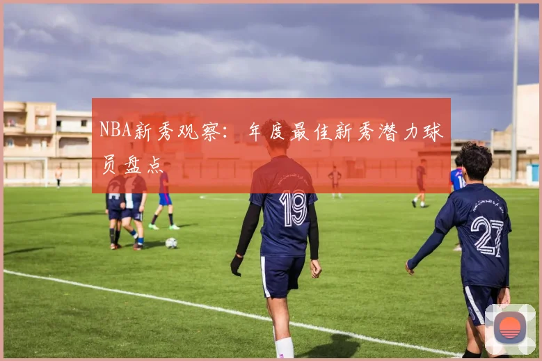 NBA新秀观察：年度最佳新秀潜力球员盘点