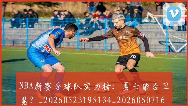 NBA新赛季球队实力榜:勇士能否卫冕?_20260523195134_20260607160156
