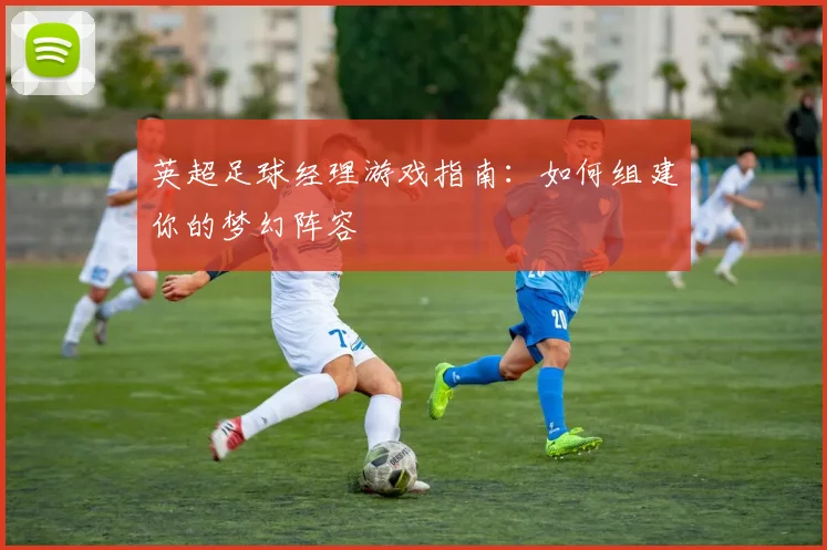 英超足球经理游戏指南：如何组建你的梦幻阵容