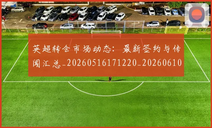 英超转会市场动态:最新签约与传闻汇总_20260516171220_20260610170107