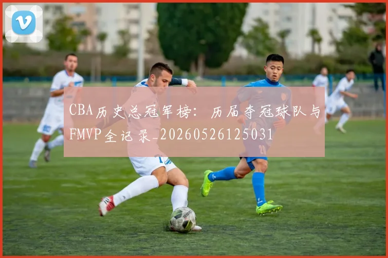 CBA历史总冠军榜：历届夺冠球队与FMVP全记录_20260526125031