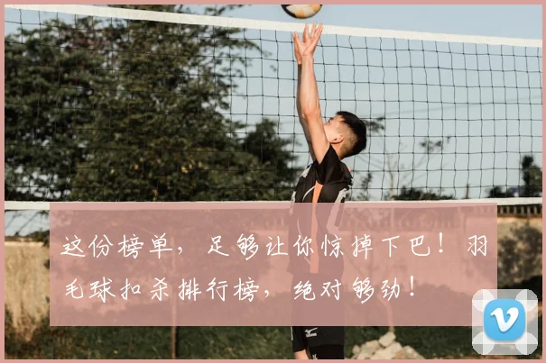 这份榜单,足够让你惊掉下巴!羽毛球扣杀排行榜,绝对够劲!