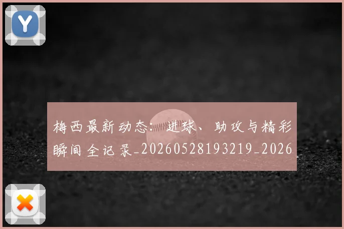 梅西最新动态：进球、助攻与精彩瞬间全记录_20260528193219_20260609223209