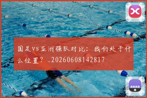 国足vs亚洲强队对比：我们处于什么位置？_20260608142817