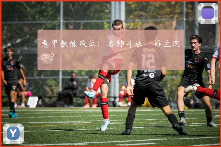 意甲教练风云：名帅斗法，谁主沉浮？