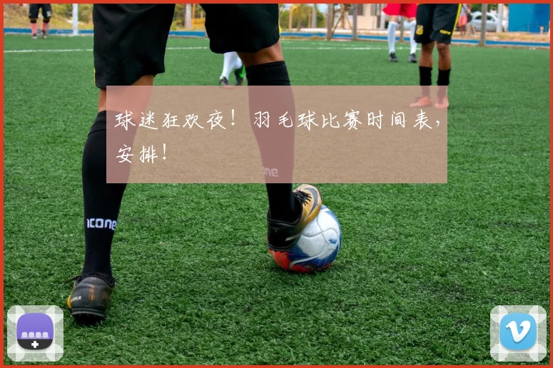 球迷狂欢夜!羽毛球比赛时间表,安排!