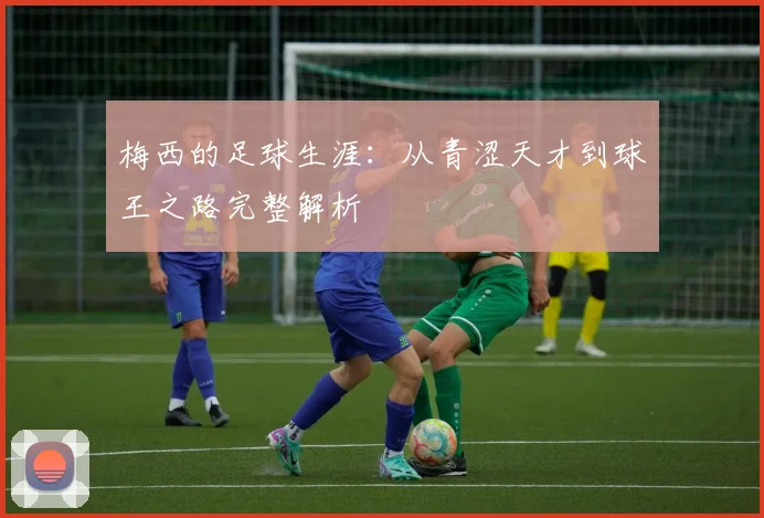 梅西的足球生涯：从青涩天才到球王之路完整解析