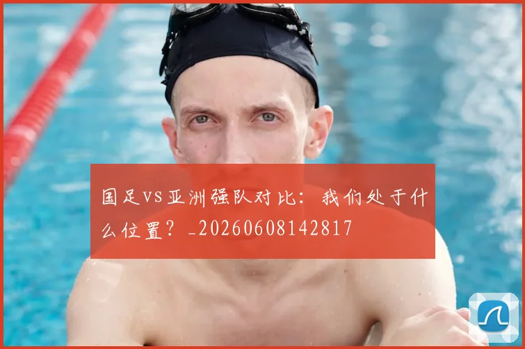 国足vs亚洲强队对比：我们处于什么位置？_20260608142817