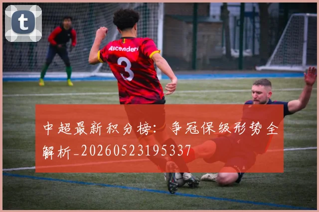 中超最新积分榜：争冠保级形势全解析_20260523195337