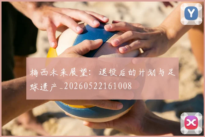梅西未来展望：退役后的计划与足球遗产_20260522161008