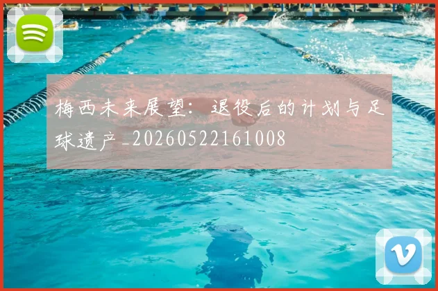 梅西未来展望：退役后的计划与足球遗产_20260522161008