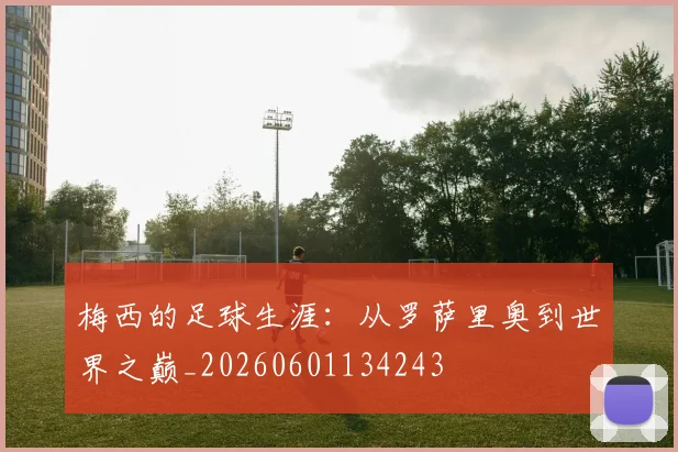 梅西的足球生涯：从罗萨里奥到世界之巅_20260601134243