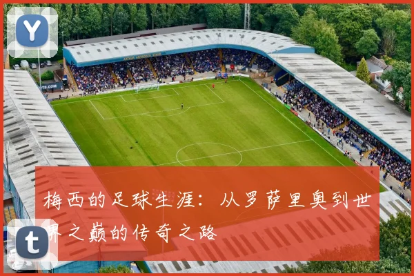 梅西的足球生涯：从罗萨里奥到世界之巅的传奇之路