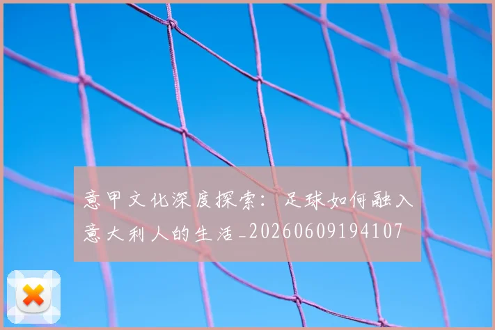意甲文化深度探索:足球如何融入意大利人的生活_20260609194107