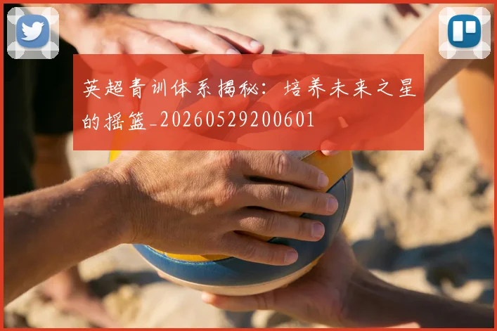 英超青训体系揭秘：培养未来之星的摇篮_20260529200601